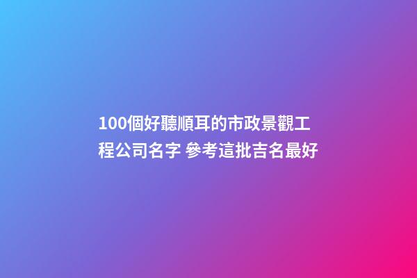 100個好聽順耳的市政景觀工程公司名字 參考這批吉名最好